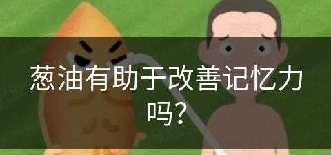 葱油有助于改善记忆力吗？(葱油有助于改善记忆力吗知乎)